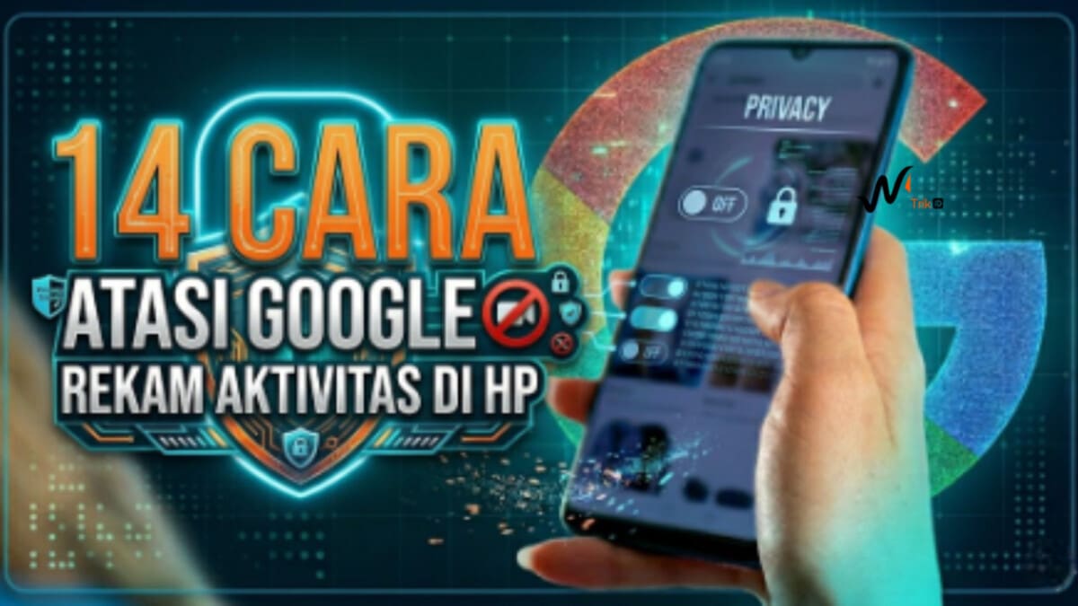 14 Cara Atasi Google Rekam Aktivitas Kita di HP
