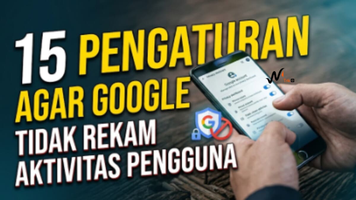 15 Pengaturan Agar Google Tidak Rekam Aktivitas Pengguna